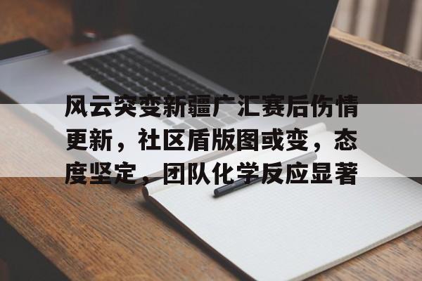 九游体育官方网站包含风云突变新疆广汇赛后伤情更新，社区盾版图或变，态度坚定，团队化学反应显著的词条